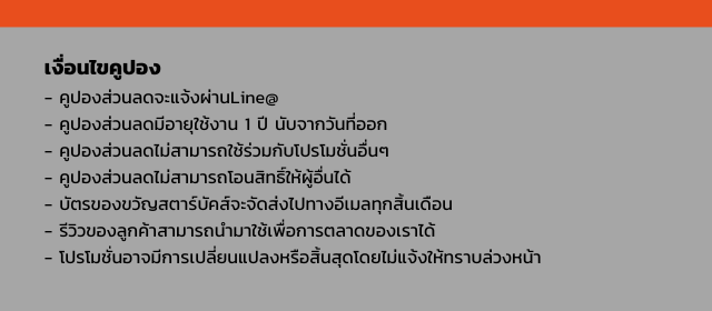 เงื่อนไขคูปอง
- คูปองส่วนลดจะแจ้งผ่านLine@
- คูปองส่วนลดมีอายุใช้งาน 1 ปี นับจากวันที่ออก
- คูปองส่วนลดไม่สามารถใช้ร่วมกับโปรโมชั่นอื่นๆ
- คูปองส่วนลดไม่สามารถโอนสิทธิ์ให้ผู้อื่นได้
- บัตรของขวัญสตาร์บัคส์จะจัดส่งไปทางอีเมลทุกสิ้นเดือน
- รีวิวของลูกค้าสามารถนำมาใช้เพื่อการตลาดของเราได้
- โปรโมชั่นอาจมีการเปลี่ยนแปลงหรือสิ้นสุดโดยไม่แจ้งให้ทราบล่วงหน้า